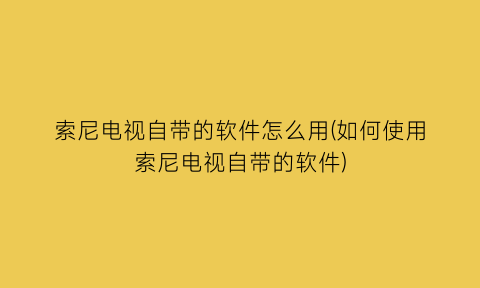 索尼电视自带的软件怎么用(如何使用索尼电视自带的软件)