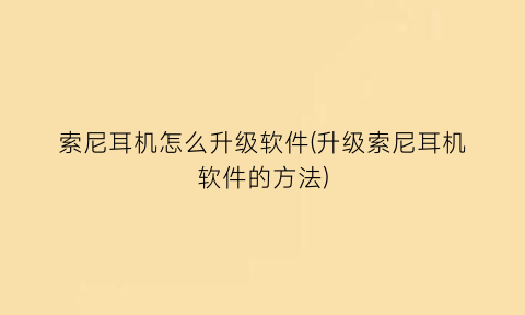 索尼耳机怎么升级软件(升级索尼耳机软件的方法)