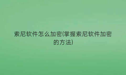 索尼软件怎么加密(掌握索尼软件加密的方法)