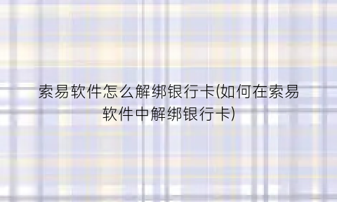 索易软件怎么解绑银行卡(如何在索易软件中解绑银行卡)