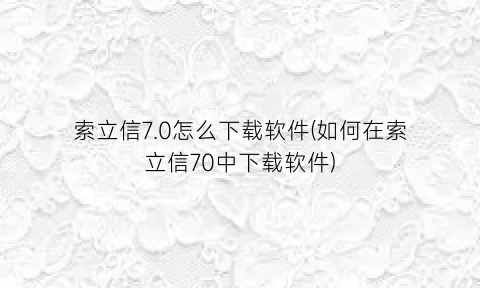 索立信7.0怎么下载软件(如何在索立信70中下载软件)