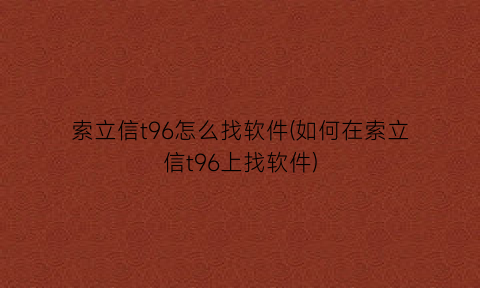 索立信t96怎么找软件(如何在索立信t96上找软件)