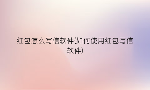 红包怎么写信软件(如何使用红包写信软件)