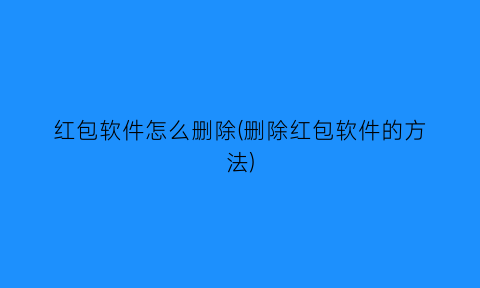 红包软件怎么删除(删除红包软件的方法)