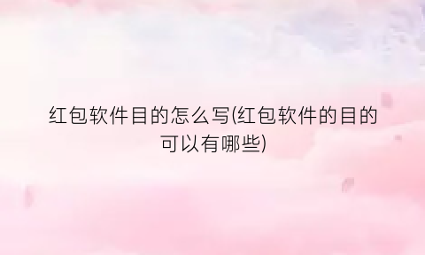 红包软件目的怎么写(红包软件的目的可以有哪些)