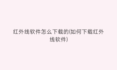 “红外线软件怎么下载的(如何下载红外线软件)