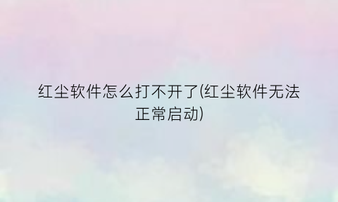 “红尘软件怎么打不开了(红尘软件无法正常启动)