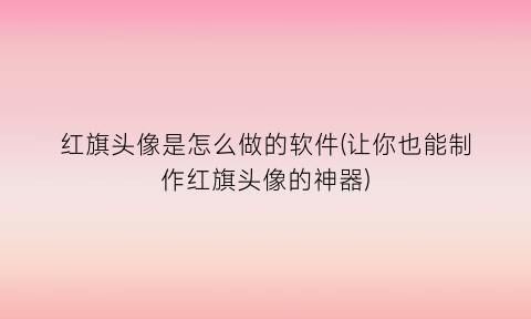 “红旗头像是怎么做的软件(让你也能制作红旗头像的神器)