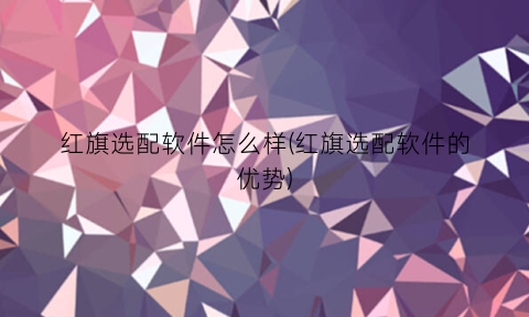 “红旗选配软件怎么样(红旗选配软件的优势)