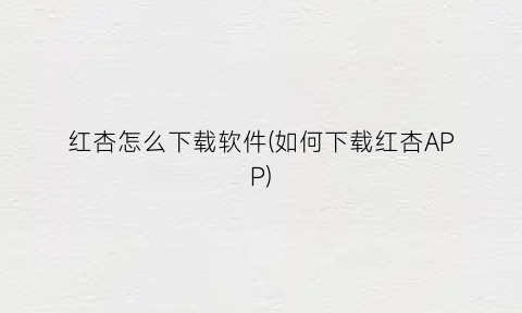 红杏怎么下载软件(如何下载红杏APP)