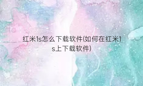 红米1s怎么下载软件(如何在红米1s上下载软件)