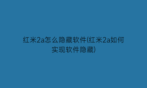 红米2a怎么隐藏软件(红米2a如何实现软件隐藏)