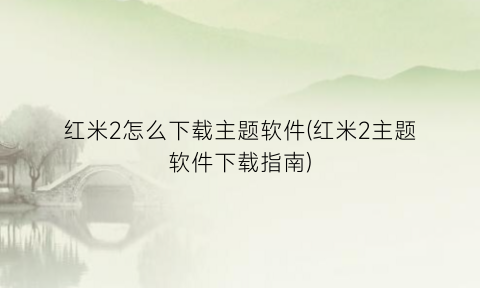 红米2怎么下载主题软件(红米2主题软件下载指南)