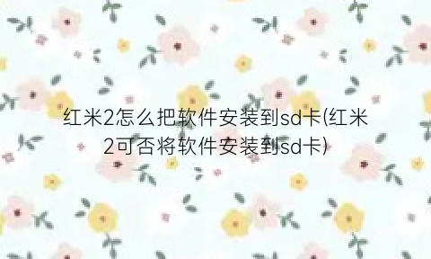 红米2怎么把软件安装到sd卡(红米2可否将软件安装到sd卡)