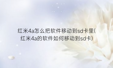 “红米4a怎么把软件移动到sd卡里(红米4a的软件如何移动到sd卡)