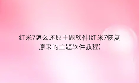 “红米7怎么还原主题软件(红米7恢复原来的主题软件教程)