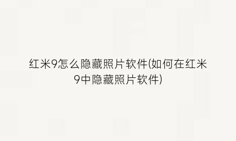 “红米9怎么隐藏照片软件(如何在红米9中隐藏照片软件)