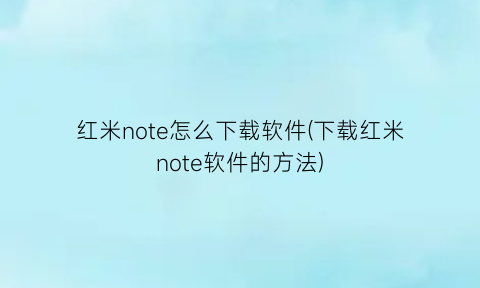 红米note怎么下载软件(下载红米note软件的方法)