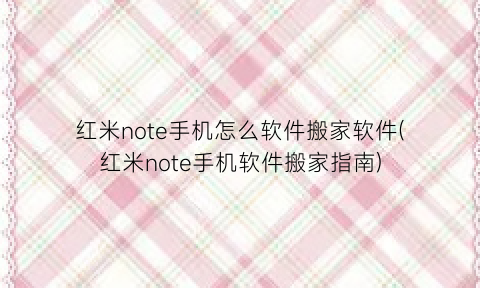 红米note手机怎么软件搬家软件(红米note手机软件搬家指南)