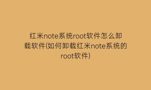红米note系统root软件怎么卸载软件(如何卸载红米note系统的root软件)