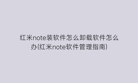 红米note装软件怎么卸载软件怎么办(红米note软件管理指南)