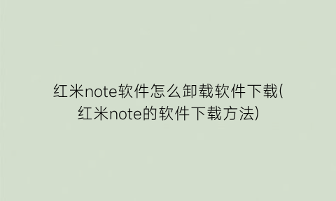 红米note软件怎么卸载软件下载(红米note的软件下载方法)