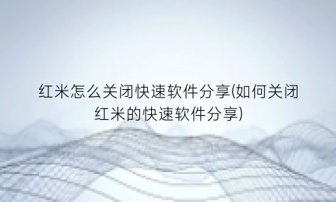 红米怎么关闭快速软件分享(如何关闭红米的快速软件分享)