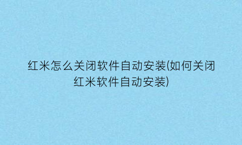 “红米怎么关闭软件自动安装(如何关闭红米软件自动安装)