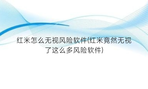 “红米怎么无视风险软件(红米竟然无视了这么多风险软件)