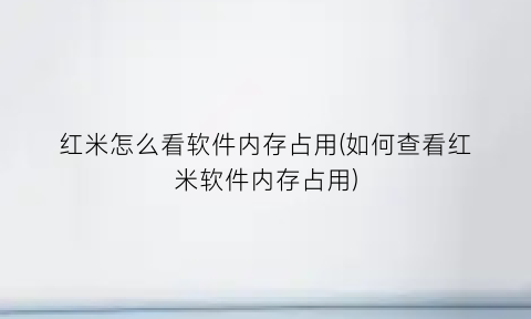 红米怎么看软件内存占用(如何查看红米软件内存占用)