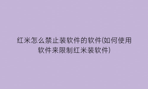 “红米怎么禁止装软件的软件(如何使用软件来限制红米装软件)