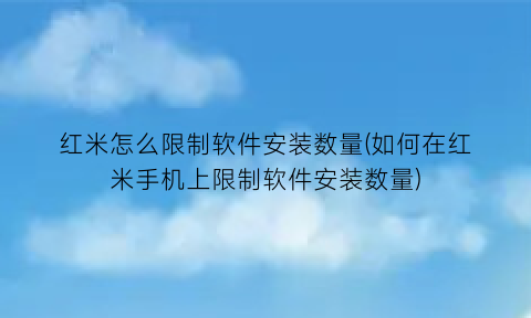 “红米怎么限制软件安装数量(如何在红米手机上限制软件安装数量)