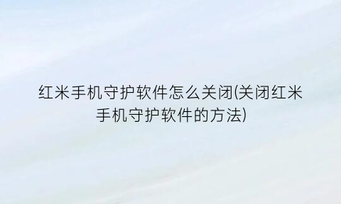 红米手机守护软件怎么关闭(关闭红米手机守护软件的方法)