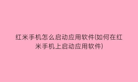 红米手机怎么启动应用软件(如何在红米手机上启动应用软件)