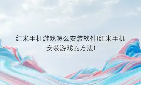 红米手机游戏怎么安装软件(红米手机安装游戏的方法)