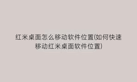 “红米桌面怎么移动软件位置(如何快速移动红米桌面软件位置)