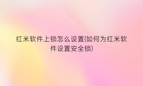 红米软件上锁怎么设置(如何为红米软件设置安全锁)