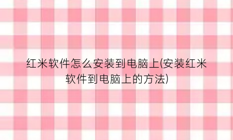 “红米软件怎么安装到电脑上(安装红米软件到电脑上的方法)