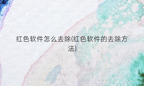 “红色软件怎么去除(红色软件的去除方法)