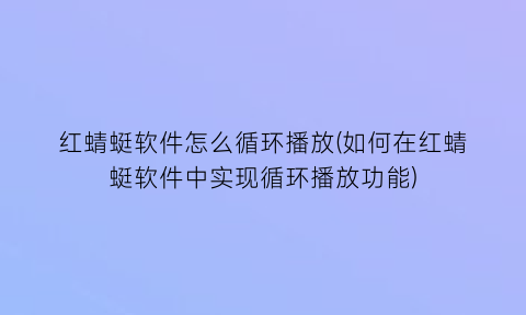 红蜻蜓软件怎么循环播放(如何在红蜻蜓软件中实现循环播放功能)