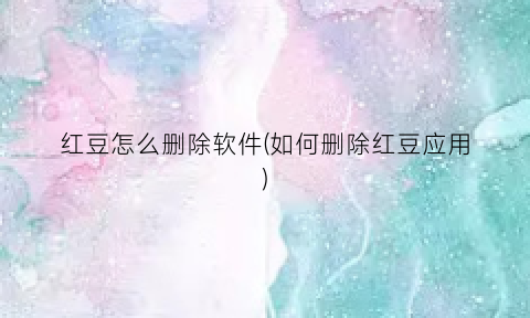 “红豆怎么删除软件(如何删除红豆应用)