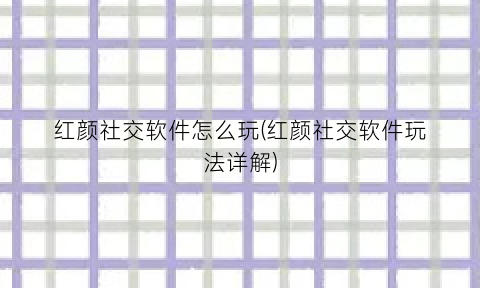 “红颜社交软件怎么玩(红颜社交软件玩法详解)