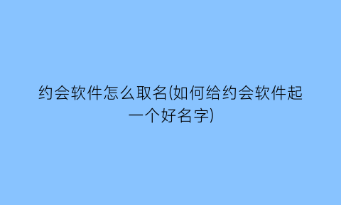 约会软件怎么取名(如何给约会软件起一个好名字)