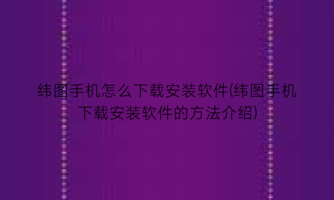 “纬图手机怎么下载安装软件(纬图手机下载安装软件的方法介绍)
