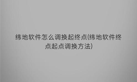 纬地软件怎么调换起终点(纬地软件终点起点调换方法)