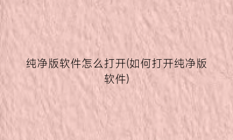 纯净版软件怎么打开(如何打开纯净版软件)