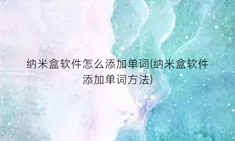 “纳米盒软件怎么添加单词(纳米盒软件添加单词方法)