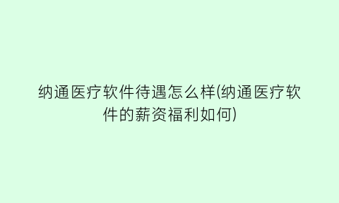 “纳通医疗软件待遇怎么样(纳通医疗软件的薪资福利如何)