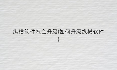 纵横软件怎么升级(如何升级纵横软件)