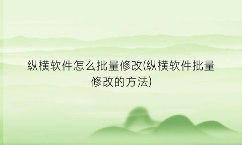 纵横软件怎么批量修改(纵横软件批量修改的方法)